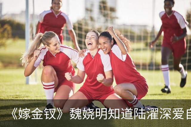 《嫁金钗》魏娆明知道陆濯深爱自己，为何执意和离？不是不爱，只是她清楚：爱是奢侈品，她给不起