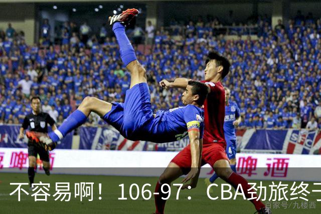 不容易啊！106-97：CBA劲旅终于赢了终结连败、首胜本土后卫27分